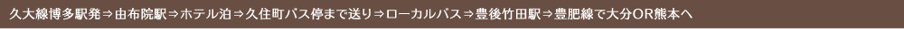 久大線博多駅発⇒由布院駅⇒ホテル泊⇒久住町バス停まで送り⇒ローカルバス⇒豊後竹田駅⇒豊肥線で大分OR熊本へ