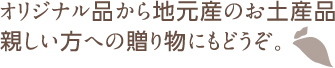 オリジナル品から地元産のお土産品親しい方への贈り物にもどうぞ
