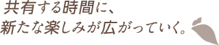 共有する時間に、新たな楽しみが広がっていく。